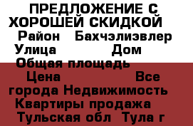 ПРЕДЛОЖЕНИЕ С ХОРОШЕЙ СКИДКОЙ!!! › Район ­ Бахчэлиэвлер › Улица ­ 1 250 › Дом ­ 12 › Общая площадь ­ 104 › Цена ­ 7 819 368 - Все города Недвижимость » Квартиры продажа   . Тульская обл.,Тула г.